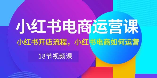 小红书·电商运营课：小红书开店流程，小红书电商如何运营（18节视频课）创富副业网-网创项目资源站-副业项目-创业项目-搞钱项目创富副业网