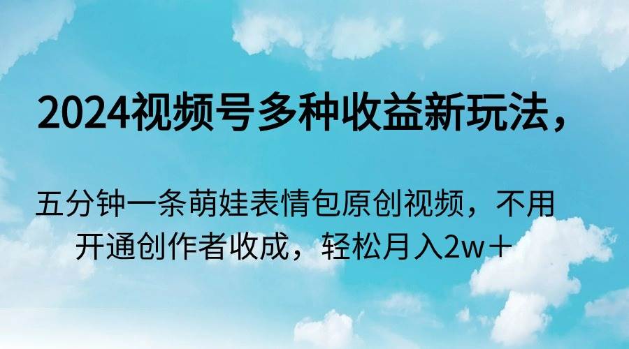 2024视频号多种收益新玩法，五分钟一条萌娃表情包原创视频，不用开通创…创富副业网-网创项目资源站-副业项目-创业项目-搞钱项目创富副业网