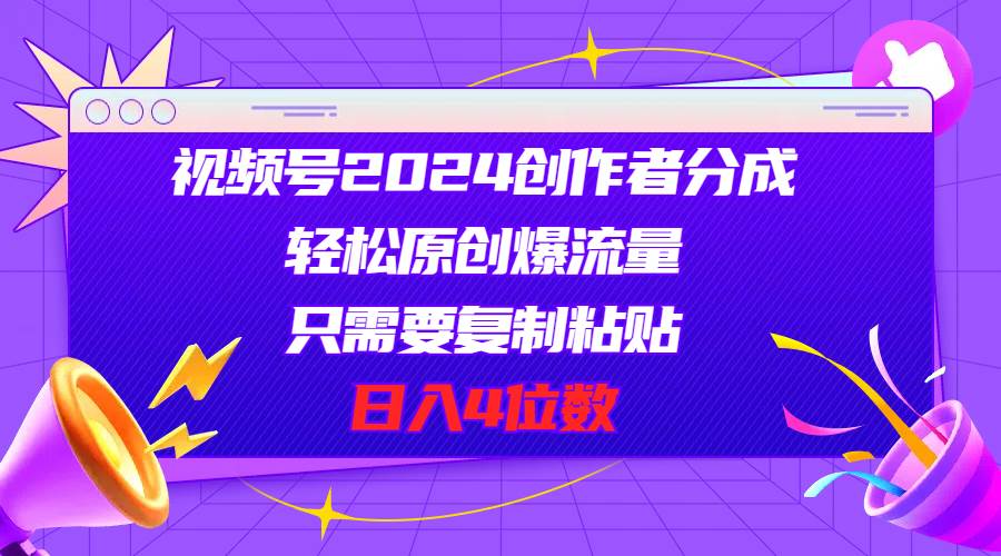 视频号2024创作者分成，轻松原创爆流量，只需要复制粘贴，日入4位数创富副业网-网创项目资源站-副业项目-创业项目-搞钱项目创富副业网
