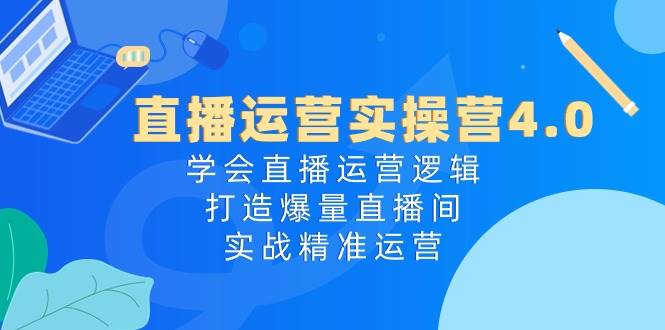 直播运营实操营4.0：学会直播运营逻辑，打造爆量直播间，实战精准运营创富副业网-网创项目资源站-副业项目-创业项目-搞钱项目创富副业网