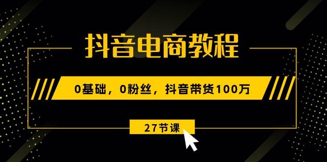 抖音电商教程：0基础，0粉丝，抖音带货100万（27节视频课）创富副业网-网创项目资源站-副业项目-创业项目-搞钱项目创富副业网