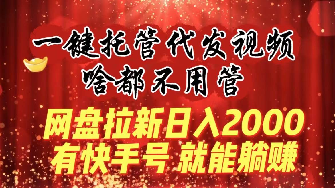 一键托管代发视频，啥都不用管，网盘拉新日入2000+，有快手号就能躺赚创富副业网-网创项目资源站-副业项目-创业项目-搞钱项目创富副业网