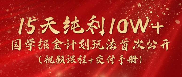 15天纯利10W+，国学掘金计划2024玩法全网首次公开（视频课程+交付手册）创富副业网-网创项目资源站-副业项目-创业项目-搞钱项目创富副业网