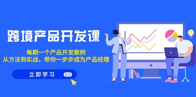 跨境产品-开发课，每期一个产品开发案例，从方法到实战，带你成为产品经理创富副业网-网创项目资源站-副业项目-创业项目-搞钱项目创富副业网