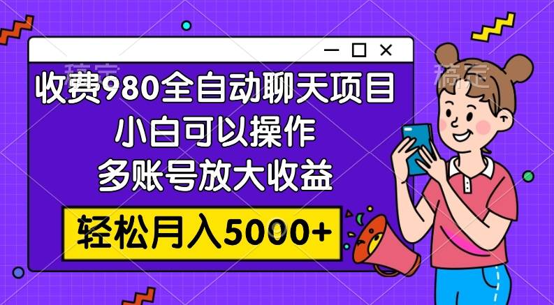收费980的全自动聊天玩法，小白可以操作，多账号放大收益，轻松月入5000+创富副业网-网创项目资源站-副业项目-创业项目-搞钱项目创富副业网