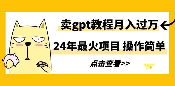 24年最火项目，卖gpt教程月入过万，操作简单创富副业网-网创项目资源站-副业项目-创业项目-搞钱项目创富副业网