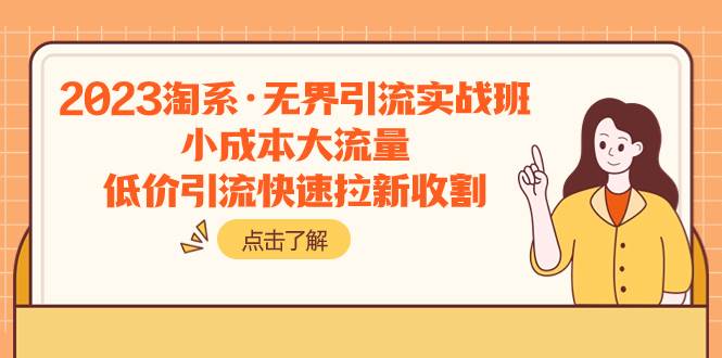 2023淘系·无界引流实战班：小成本大流量，低价引流快速拉新收割创富副业网-网创项目资源站-副业项目-创业项目-搞钱项目创富副业网