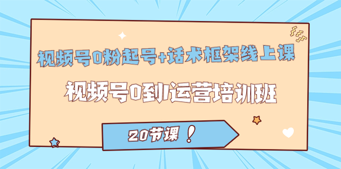 视频号·0粉起号+话术框架线上课：视频号0到1运营培训班（20节课）创富副业网-网创项目资源站-副业项目-创业项目-搞钱项目创富副业网