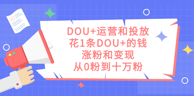 DOU+运营和投放，花1条DOU+的钱，涨粉和变现，从0粉到十万粉创富副业网-网创项目资源站-副业项目-创业项目-搞钱项目创富副业网