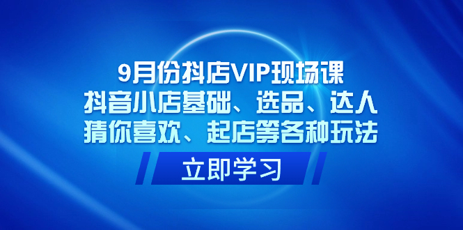 9月份抖店VIP现场课，抖音小店基础、选品、达人、猜你喜欢、起店等各种玩法创富副业网-网创项目资源站-副业项目-创业项目-搞钱项目创富副业网