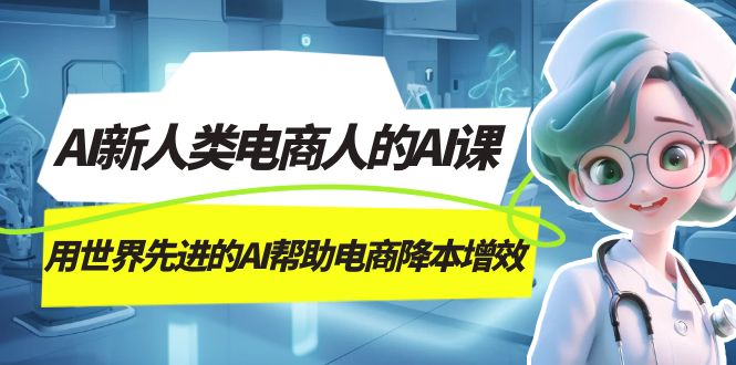 AI-新人类电商人的AI课，用世界先进的AI帮助电商降本增效创富副业网-网创项目资源站-副业项目-创业项目-搞钱项目创富副业网