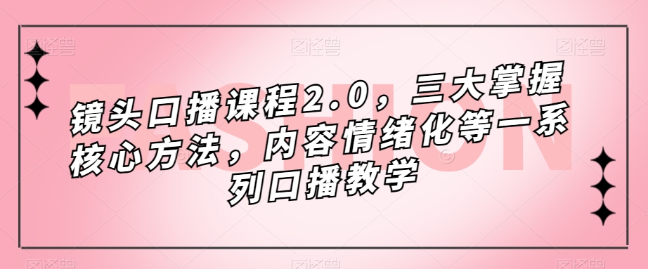 镜头-口播课程2.0，三大掌握核心方法，内容情绪化等一系列口播教学创富副业网-网创项目资源站-副业项目-创业项目-搞钱项目创富副业网
