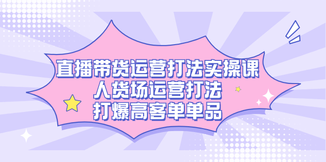 直播带货运营打法实操课，人货场运营打法，打爆高客单单品创富副业网-网创项目资源站-副业项目-创业项目-搞钱项目创富副业网