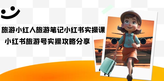 旅游小红人-旅游笔记小红书实操课，小红书旅游号实操攻略分享（8节课）创富副业网-网创项目资源站-副业项目-创业项目-搞钱项目创富副业网