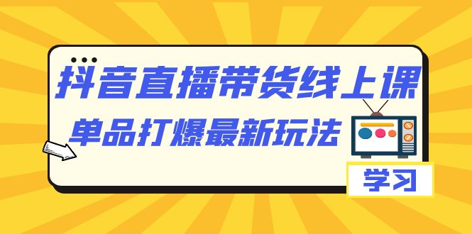 抖音·直播带货线上课，单品打爆最新玩法（12节课）创富副业网-网创项目资源站-副业项目-创业项目-搞钱项目创富副业网