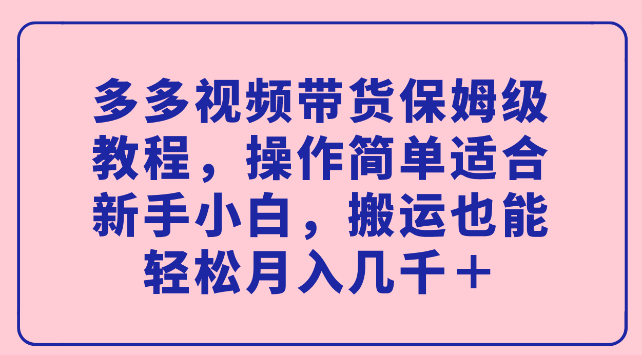 多多视频带货保姆级教程，操作简单适合新手小白，搬运也能轻松月入几千＋创富副业网-网创项目资源站-副业项目-创业项目-搞钱项目创富副业网