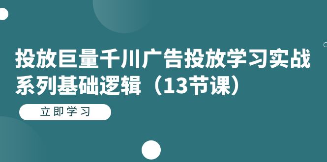 投放巨量千川广告投放学习实战系列基础逻辑（13节课）创富副业网-网创项目资源站-副业项目-创业项目-搞钱项目创富副业网