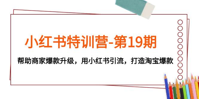 小红书特训营-第19期，帮助商家爆款升级，用小红书引流，打造淘宝爆款创富副业网-网创项目资源站-副业项目-创业项目-搞钱项目创富副业网