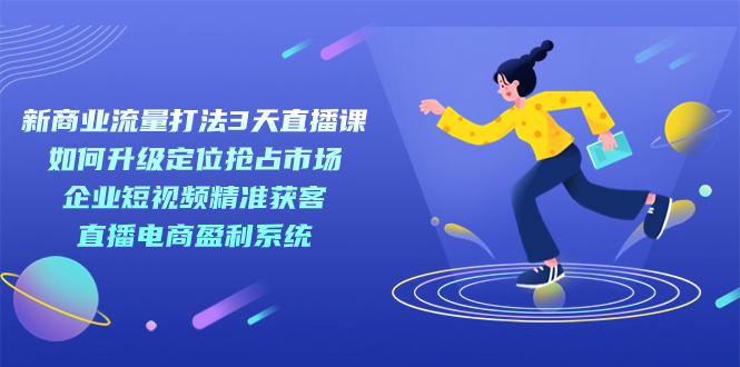 新商业-流量打法3天直播课：定位抢占市场 企业短视频获客 直播电商盈利系统创富副业网-网创项目资源站-副业项目-创业项目-搞钱项目创富副业网