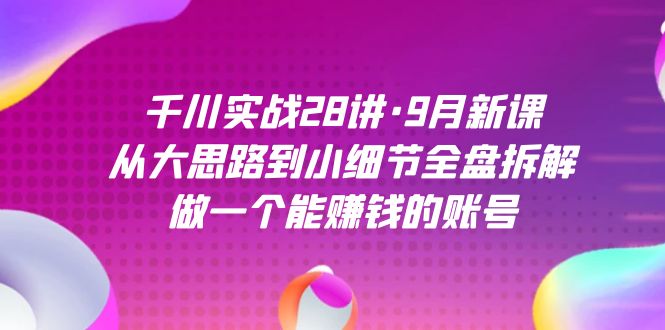 千川实战28讲·9月新课：从大思路到小细节全盘拆解，做一个能赚钱的账号创富副业网-网创项目资源站-副业项目-创业项目-搞钱项目创富副业网