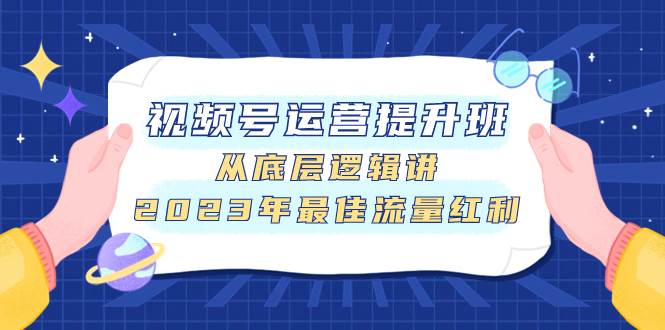 视频号运营提升班，从底层逻辑讲，2023年最佳流量红利创富副业网-网创项目资源站-副业项目-创业项目-搞钱项目创富副业网