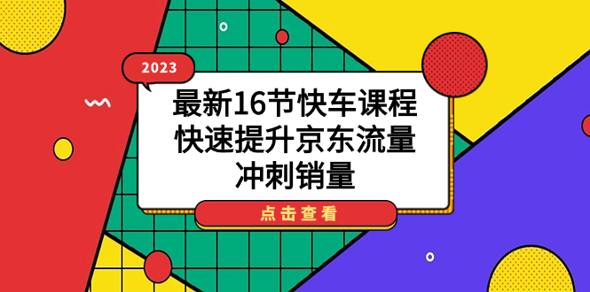 2023最新16节快车课程，快速提升京东流量，冲刺销量创富副业网-网创项目资源站-副业项目-创业项目-搞钱项目创富副业网