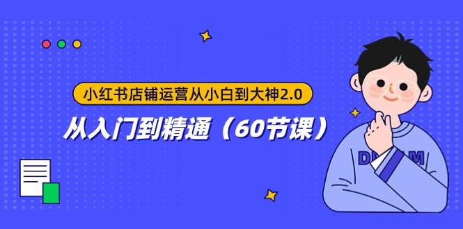 小红书店铺运营从小白到大神2.0，从入门到精通（60节课）创富副业网-网创项目资源站-副业项目-创业项目-搞钱项目创富副业网