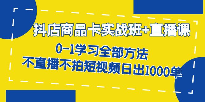 抖店商品卡实战班+直播课-8月 0-1学习全部方法 不直播不拍短视频日出1000单创富副业网-网创项目资源站-副业项目-创业项目-搞钱项目创富副业网