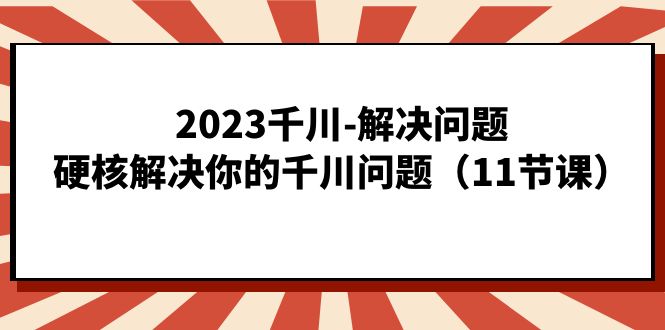 2023千川-解决问题，硬核解决你的千川问题（11节课）创富副业网-网创项目资源站-副业项目-创业项目-搞钱项目创富副业网