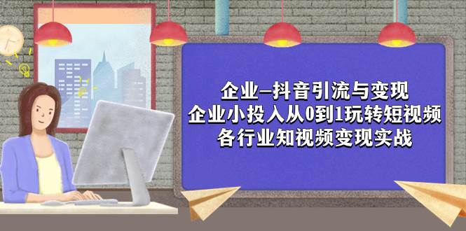 企业-抖音引流与变现：企业小投入从0到1玩转短视频  各行业知视频变现实战创富副业网-网创项目资源站-副业项目-创业项目-搞钱项目创富副业网