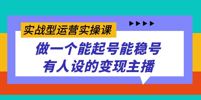 实战型运营实操课，做一个能起号能稳号有人设的变现主播创富副业网-网创项目资源站-副业项目-创业项目-搞钱项目创富副业网