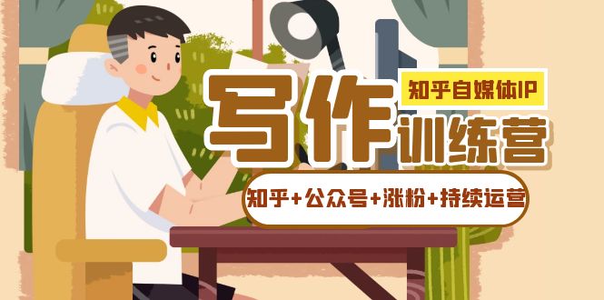 知乎-自媒体IP写作实操训练营：如何做知乎+公众号+涨粉+持续运营！创富副业网-网创项目资源站-副业项目-创业项目-搞钱项目创富副业网