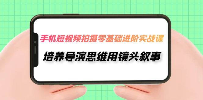 手机短视频拍摄-零基础进阶实操课，培养导演思维用镜头叙事（30节课）创富副业网-网创项目资源站-副业项目-创业项目-搞钱项目创富副业网