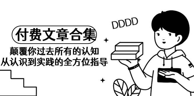 《某公众号付费文章合集》颠覆你过去所有的认知 从认识到实践的全方位指导创富副业网-网创项目资源站-副业项目-创业项目-搞钱项目创富副业网