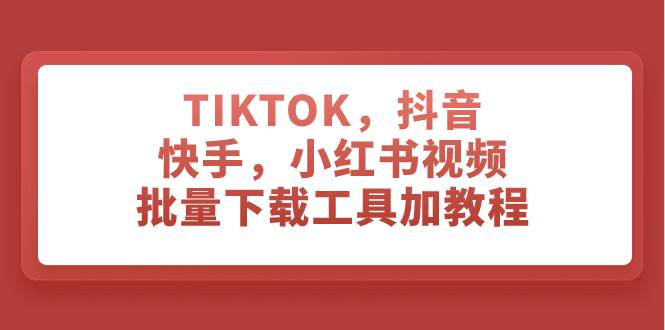 TIKTOK，抖音，快手，小红书视频批量下载工具加教程创富副业网-网创项目资源站-副业项目-创业项目-搞钱项目创富副业网