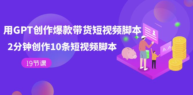 用GPT-创作爆款带货短视频脚本，2分钟创作10条短视频脚本（19节课）创富副业网-网创项目资源站-副业项目-创业项目-搞钱项目创富副业网