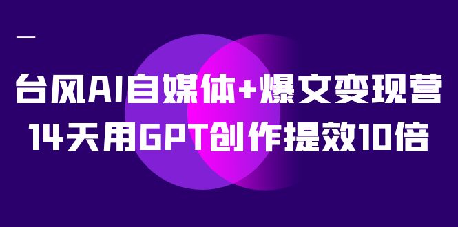 AI自媒体+爆文变现营，14天用GPT创作提效10倍（12节课）创富副业网-网创项目资源站-副业项目-创业项目-搞钱项目创富副业网