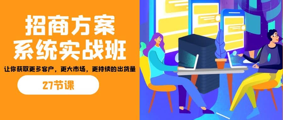 招商·方案系统实战班：让你获取更多客户，更大市场，更持续的出货量(27节)创富副业网-网创项目资源站-副业项目-创业项目-搞钱项目创富副业网