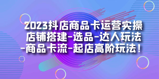 2023抖店商品卡运营实操：店铺搭建-选品-达人玩法-商品卡流-起店高阶玩玩创富副业网-网创项目资源站-副业项目-创业项目-搞钱项目创富副业网