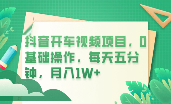 抖音开车视频项目，0基础操作，每天五分钟，月入1W+创富副业网-网创项目资源站-副业项目-创业项目-搞钱项目创富副业网