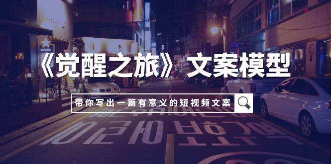《觉醒之旅》文案模型，带着你用你的一件小事写出一篇有意义的短视频文案创富副业网-网创项目资源站-副业项目-创业项目-搞钱项目创富副业网