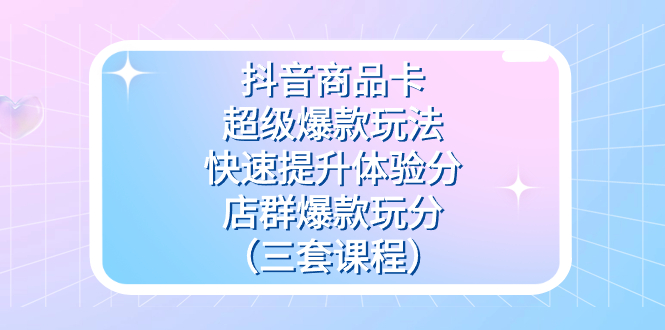 抖音商品卡-超级爆款玩法+快速提升体验分+店群爆款玩分（三套课程）创富副业网-网创项目资源站-副业项目-创业项目-搞钱项目创富副业网