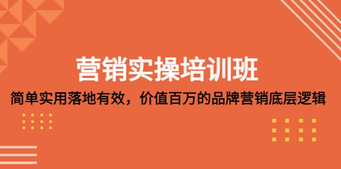 营销实操培训班：简单实用-落地有效，价值百万的品牌营销底层逻辑创富副业网-网创项目资源站-副业项目-创业项目-搞钱项目创富副业网