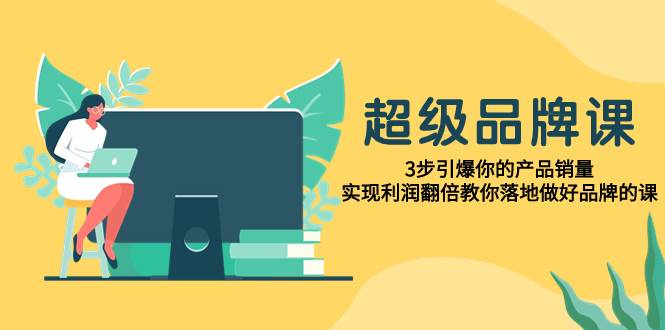 超级/品牌课，3步引爆你的产品销量，实现利润翻倍教你落地做好品牌的课创富副业网-网创项目资源站-副业项目-创业项目-搞钱项目创富副业网