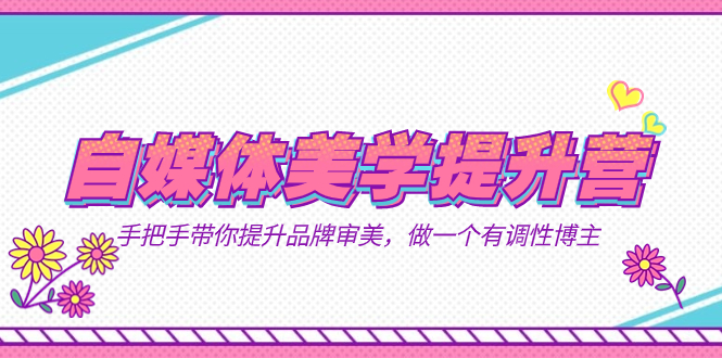 自媒体-美学提升营  手把手带你提升-品牌审美，做一个有调性博主（11节课）创富副业网-网创项目资源站-副业项目-创业项目-搞钱项目创富副业网