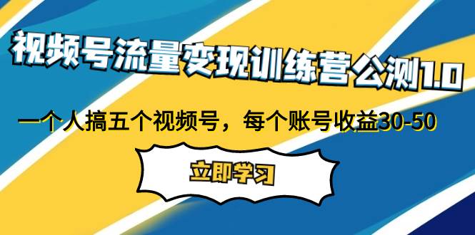 视频号流量变现训练营公测1.0：一个人搞五个视频号，每个账号收益30-50创富副业网-网创项目资源站-副业项目-创业项目-搞钱项目创富副业网