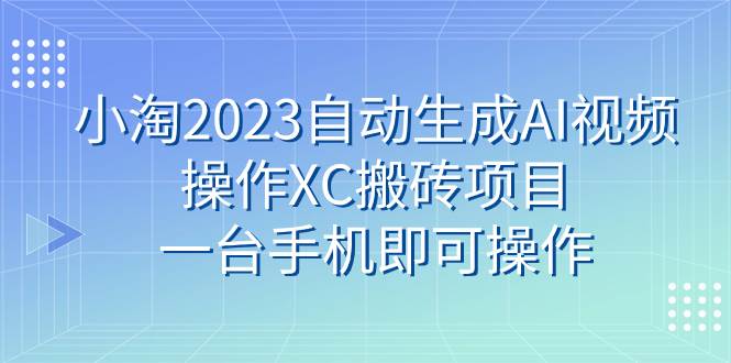 小淘2023自动生成AI视频操作XC搬砖项目，一台手机即可操作创富副业网-网创项目资源站-副业项目-创业项目-搞钱项目创富副业网