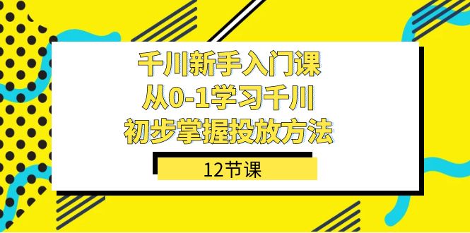 千川-新手入门课，从0-1学习千川，初步掌握投放方法（12节课）创富副业网-网创项目资源站-副业项目-创业项目-搞钱项目创富副业网