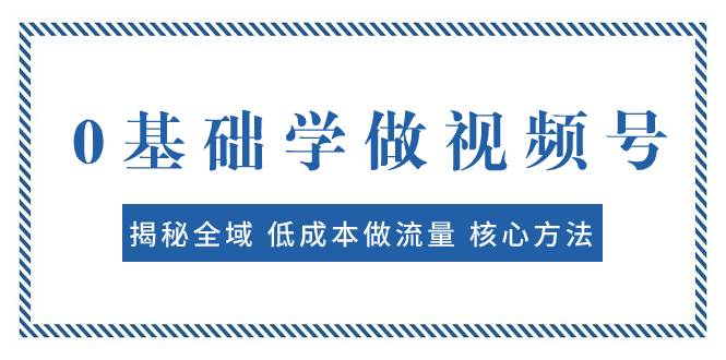 0基础学做视频号：揭秘全域 低成本做流量 核心方法  快速出爆款 轻松变现创富副业网-网创项目资源站-副业项目-创业项目-搞钱项目创富副业网