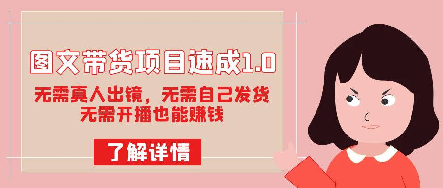 图文带货项目速成1.0：无需真人出镜，无需自己发货，无需开播也能赚钱！创富副业网-网创项目资源站-副业项目-创业项目-搞钱项目创富副业网